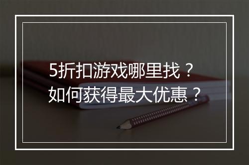 5折扣游戏哪里找？如何获得最大优惠？