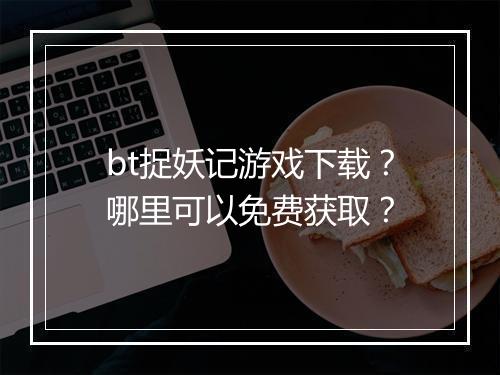 bt捉妖记游戏下载？哪里可以免费获取？