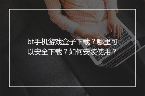 bt手机游戏盒子下载？哪里可以安全下载？如何安装使用？