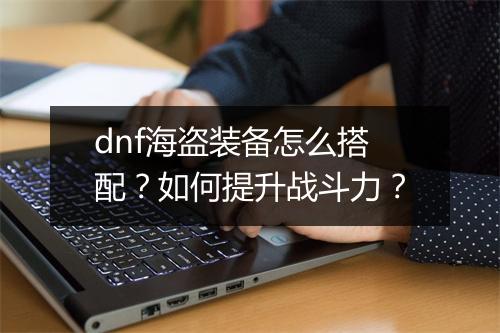 dnf海盗装备怎么搭配？如何提升战斗力？