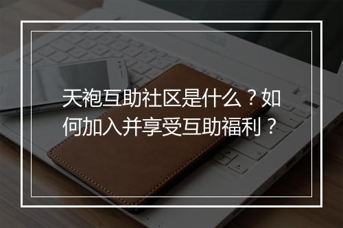 天袍互助社区是什么？如何加入并享受互助福利？