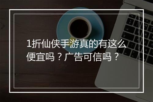 1折仙侠手游真的有这么便宜吗？广告可信吗？
