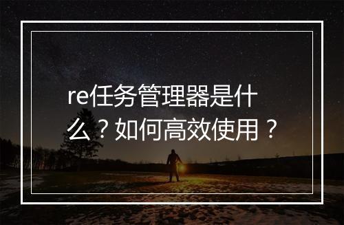 re任务管理器是什么？如何高效使用？