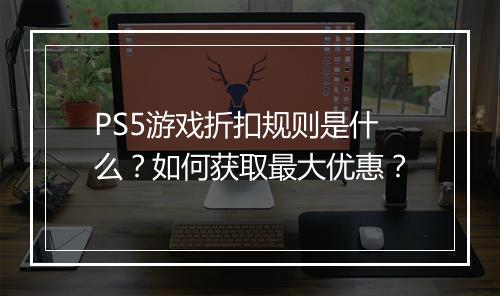 PS5游戏折扣规则是什么？如何获取最大优惠？
