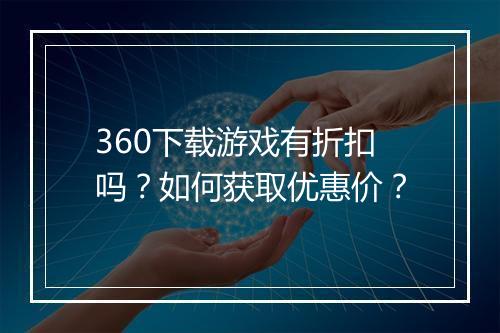 360下载游戏有折扣吗？如何获取优惠价？