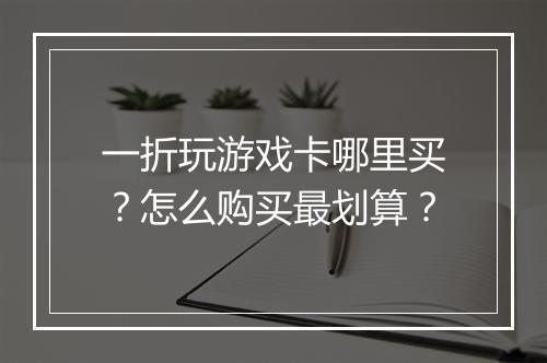 一折玩游戏卡哪里买？怎么购买最划算？