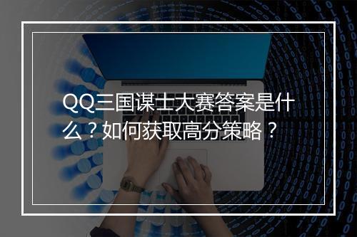 QQ三国谋士大赛答案是什么？如何获取高分策略？