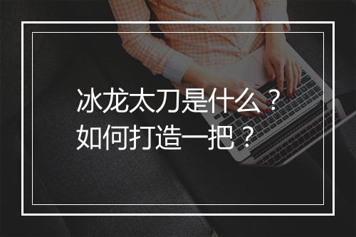冰龙太刀是什么？如何打造一把？