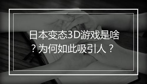 日本变态3D游戏是啥?为何如此吸引人?