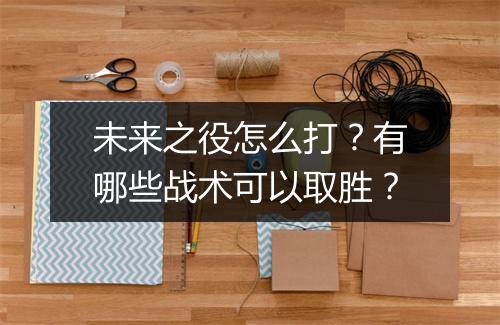 未来之役怎么打？有哪些战术可以取胜？