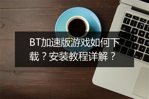 BT加速版游戏如何下载？安装教程详解？