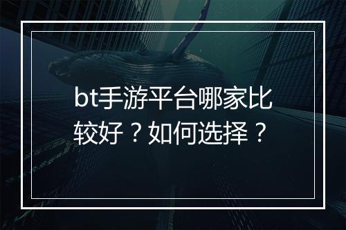 bt手游平台哪家比较好？如何选择？