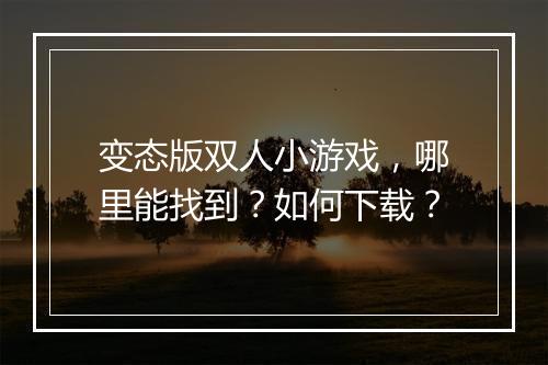 变态版双人小游戏,哪里能找到?如何下载?