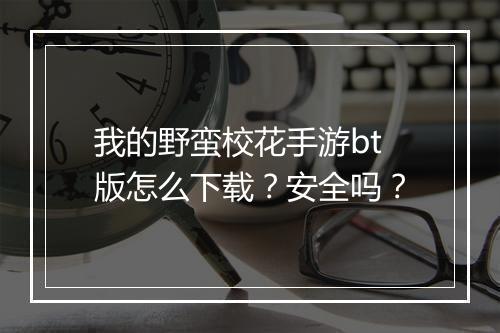 我的野蛮校花手游bt版怎么下载？安全吗？