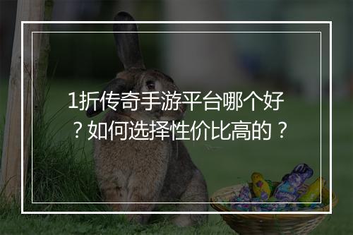 1折传奇手游平台哪个好？如何选择性价比高的？