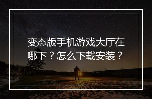 变态版手机游戏大厅在哪下？怎么下载安装？
