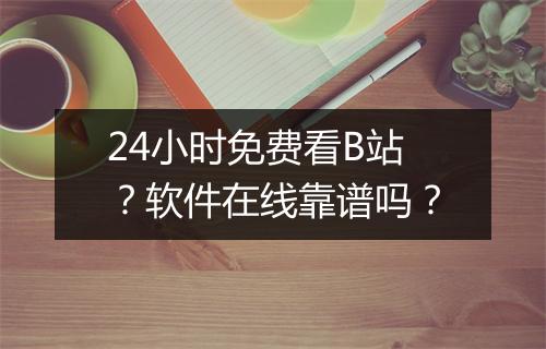24小时免费看B站?软件在线靠谱吗?