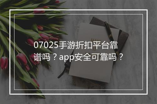 07025手游折扣平台靠谱吗?app安全可靠吗?