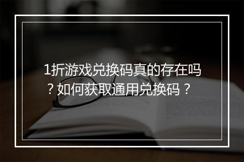 1折游戏兑换码真的存在吗？如何获取通用兑换码？