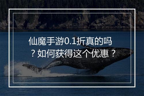 仙魔手游0.1折真的吗?如何获得这个优惠?