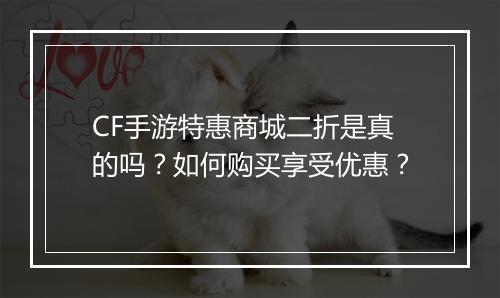 CF手游特惠商城二折是真的吗?如何购买享受优惠?
