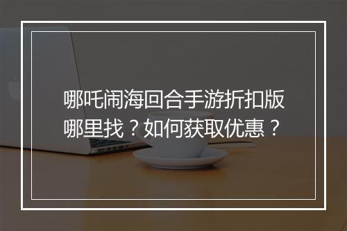 哪吒闹海回合手游折扣版哪里找?如何获取优惠?