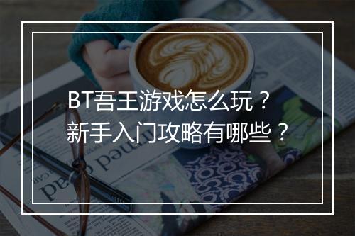 BT吾王游戏怎么玩？新手入门攻略有哪些？