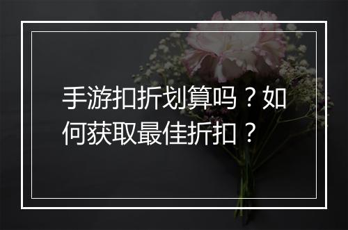 手游扣折划算吗？如何获取最佳折扣？