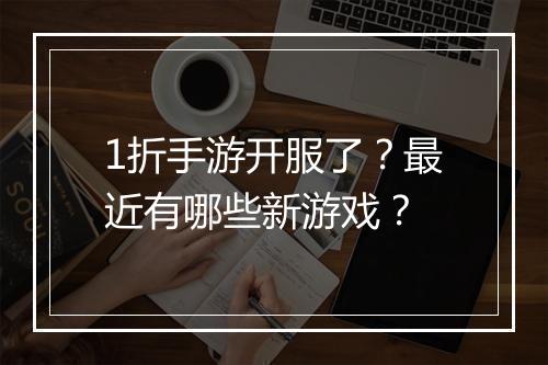 1折手游开服了？最近有哪些新游戏？