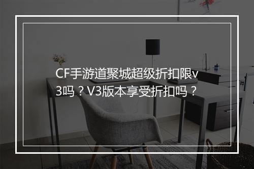 CF手游道聚城超级折扣限v3吗？V3版本享受折扣吗？
