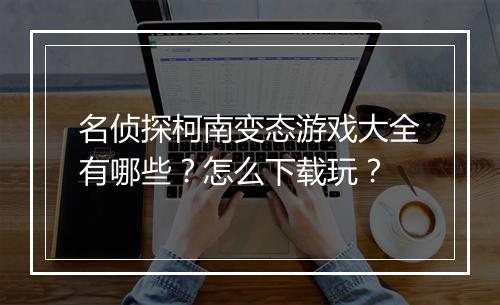 名侦探柯南变态游戏大全有哪些?怎么下载玩?