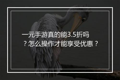 一元手游真的能3.5折吗？怎么操作才能享受优惠？
