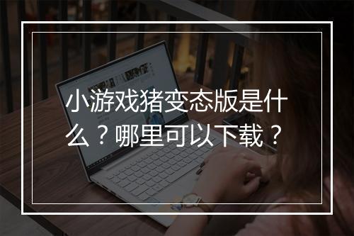 小游戏猪变态版是什么？哪里可以下载？