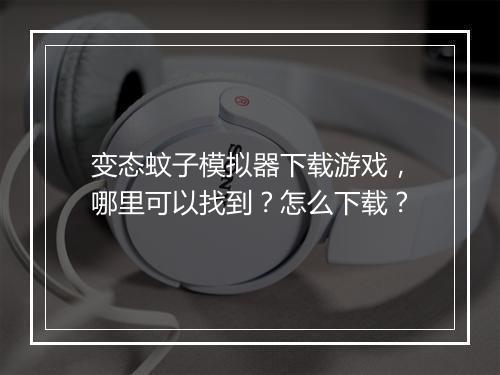 变态蚊子模拟器下载游戏，哪里可以找到？怎么下载？