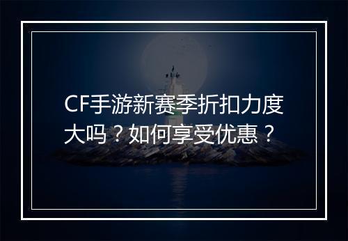 CF手游新赛季折扣力度大吗？如何享受优惠？