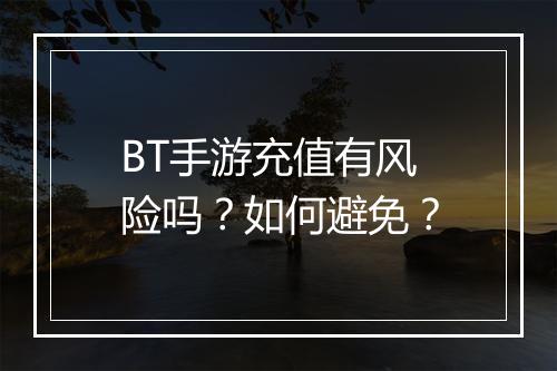 BT手游充值有风险吗？如何避免？