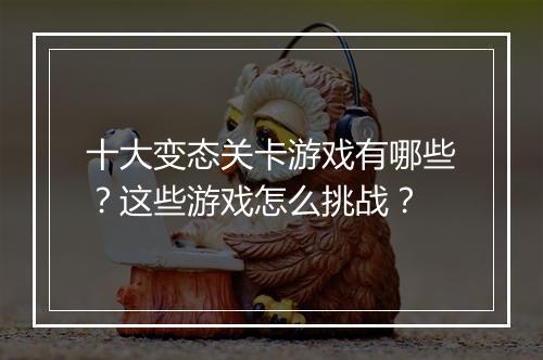 十大变态关卡游戏有哪些？这些游戏怎么挑战？