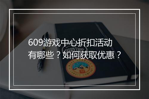 609游戏中心折扣活动有哪些？如何获取优惠？