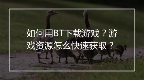 如何用BT下载游戏？游戏资源怎么快速获取？
