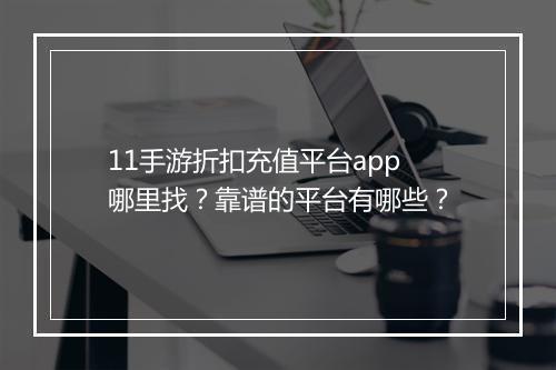 11手游折扣充值平台app哪里找？靠谱的平台有哪些？
