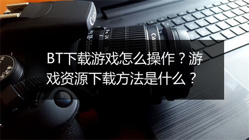 BT下载游戏怎么操作?游戏资源下载方法是什么?