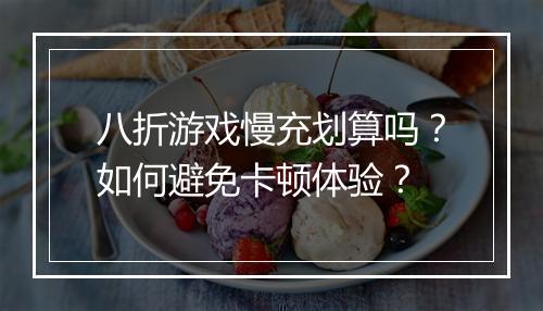 八折游戏慢充划算吗?如何避免卡顿体验?