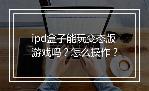 ipd盒子能玩变态版游戏吗？怎么操作？