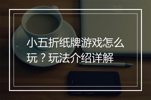 小五折纸牌游戏怎么玩？玩法介绍详解