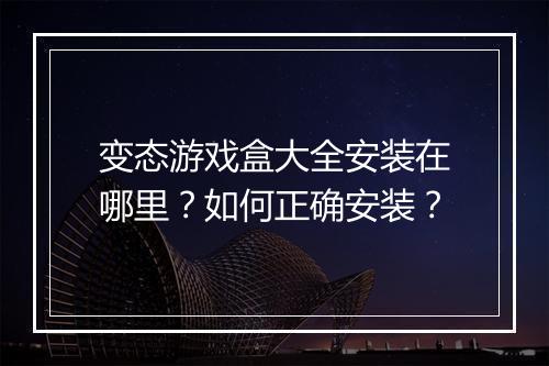 变态游戏盒大全安装在哪里？如何正确安装？