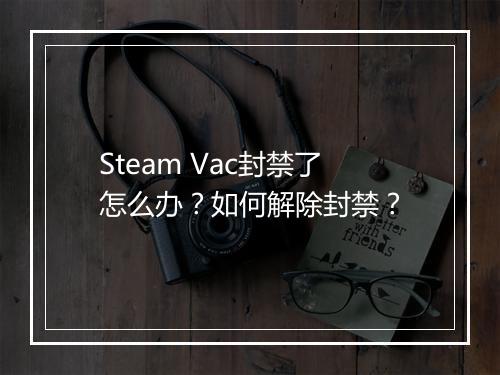 Steam Vac封禁了怎么办?如何解除封禁?