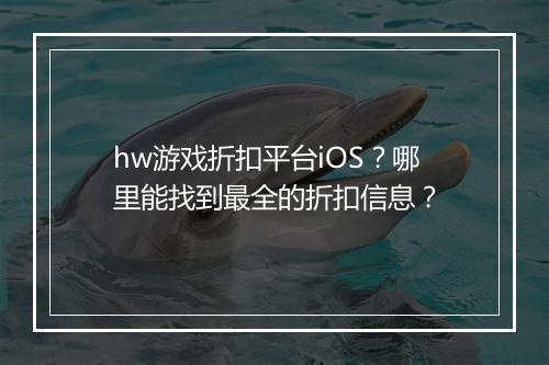 hw游戏折扣平台iOS?哪里能找到最全的折扣信息?