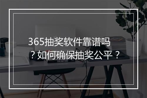 365抽奖软件靠谱吗？如何确保抽奖公平？