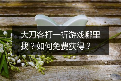 大刀客打一折游戏哪里找？如何免费获得？