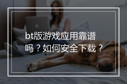 bt版游戏应用靠谱吗？如何安全下载？